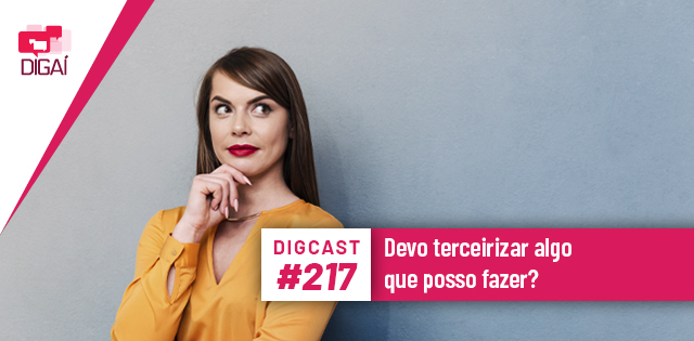 Digcast #217 – Devo terceirizar algo que posso fazer?