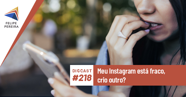 Digcast #218 – Meu Instagram está fraco, crio outro?