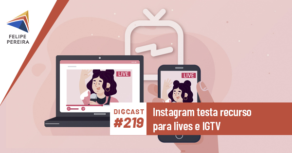 Digcast #219 – Instagram testa recurso para lives e IGTV