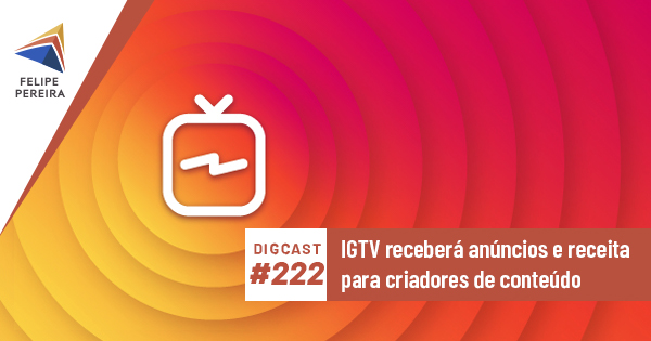Digcast #222 – IGTV receberá anúncios e receita para criadores de conteúdo