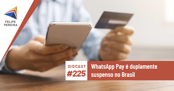 Digcast #225 – WhatsApp Pay é duplamente suspenso no Brasil
