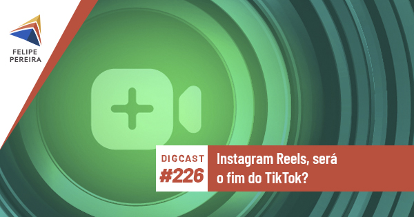 Digcast #226 – Instagram Reels, será o fim do TikTok?