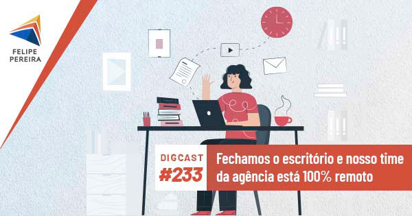 Digcast #233 – Fechamos o escritório e nosso time da agência está 100% remoto