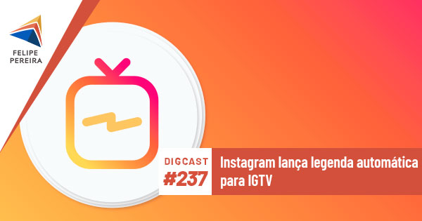 Digcast #237 – Instagram lança legenda automática para IGTV