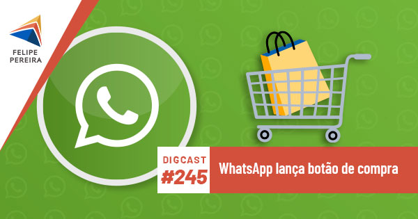 Digcast #245 – WhatsApp lança botão de compra