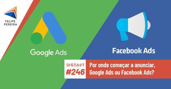 Digcast #246 – Por onde começar a anunciar, Google ou Facebook?