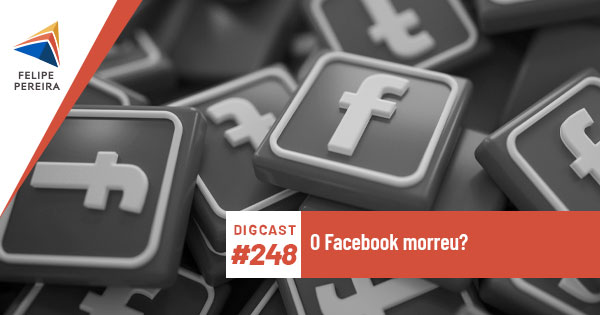 Digcast #248 – O Facebook morreu?