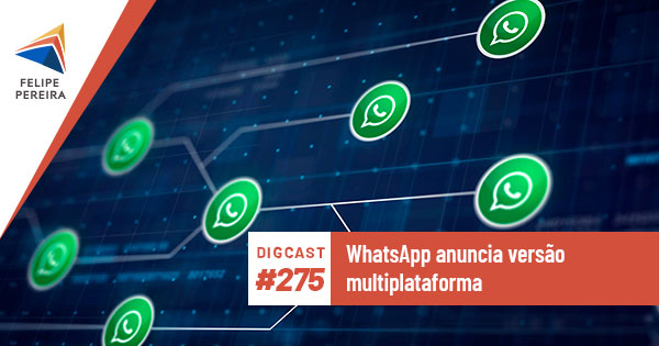 Digcast #275 – WhatsApp anuncia versão multiplataforma
